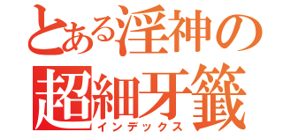 とある淫神の超細牙籤（インデックス）