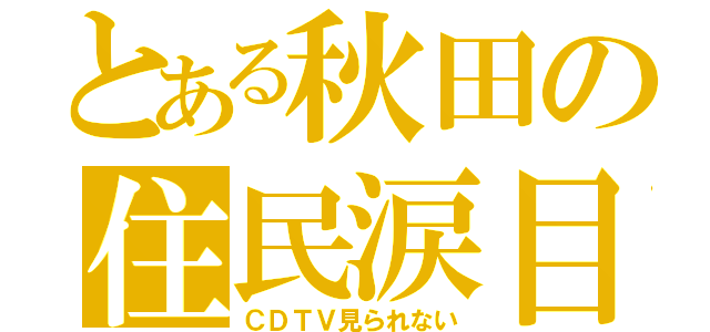 とある秋田の住民涙目（ＣＤＴＶ見られない）