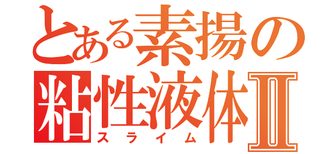 とある素揚の粘性液体Ⅱ（スライム）