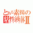 とある素揚の粘性液体Ⅱ（スライム）