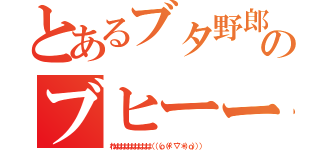 とあるブタ野郎のブヒーー（わはははははははははは（（（ｏ（＊゜▽゜＊）ｏ））））