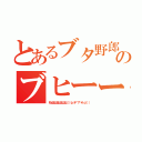 とあるブタ野郎のブヒーー（わはははははははははは（（（ｏ（＊゜▽゜＊）ｏ））））