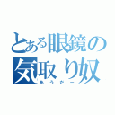 とある眼鏡の気取り奴（あうだー）