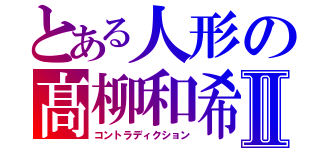 とある人形の髙柳和希Ⅱ（コントラディクション）