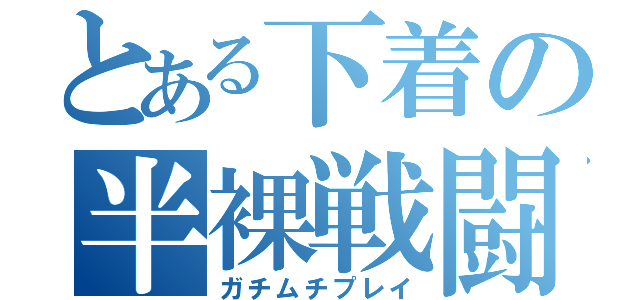 とある下着の半裸戦闘（ガチムチプレイ）