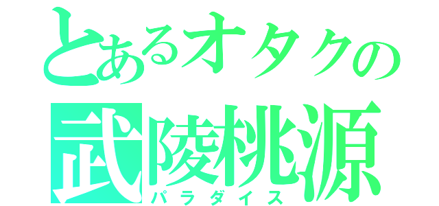 とあるオタクの武陵桃源（パラダイス）