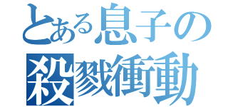 とある息子の殺戮衝動（）