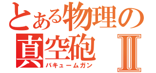 とある物理の真空砲Ⅱ（バキュームガン）