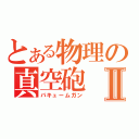 とある物理の真空砲Ⅱ（バキュームガン）