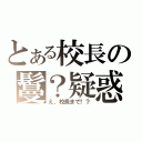 とある校長の鬘？疑惑（え、校長まで！？）