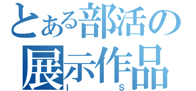 とある部活の展示作品（ＩＳ）