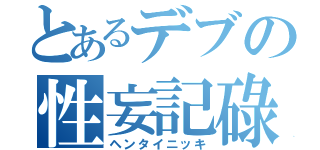 とあるデブの性妄記碌（ヘンタイニッキ）