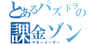 とあるパズドラの課金ゾンビパ（マネーイーター）