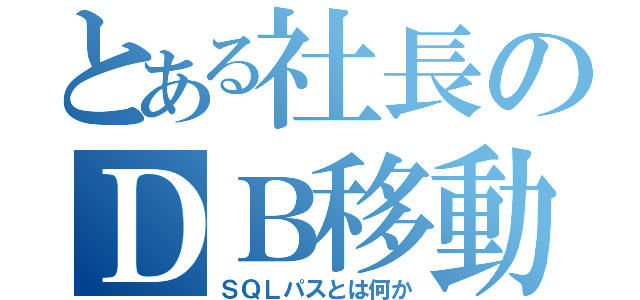 とある社長のＤＢ移動（ＳＱＬパスとは何か）