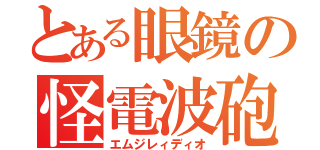 とある眼鏡の怪電波砲（エムジレィディオ）