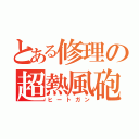 とある修理の超熱風砲（ヒートガン）