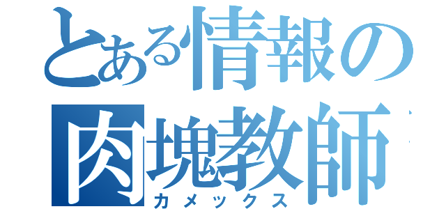 とある情報の肉塊教師（カメックス）