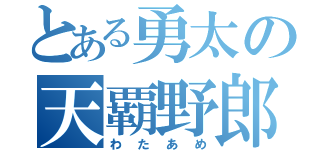 とある勇太の天覇野郎（わたあめ）