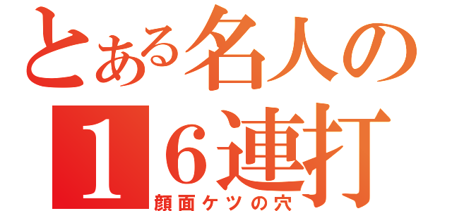 とある名人の１６連打（顔面ケツの穴）