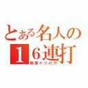 とある名人の１６連打（顔面ケツの穴）