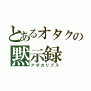 とあるオタクの黙示録（アポカリプス）