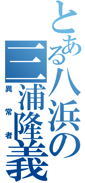 とある八浜の三浦隆義（異常者）