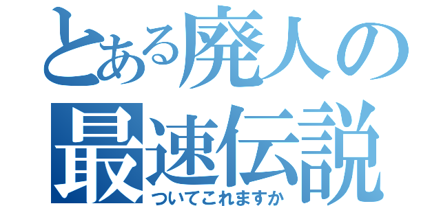 とある廃人の最速伝説（ついてこれますか）