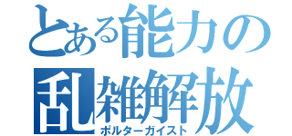 とある能力の乱雑解放（ポルターガイスト）