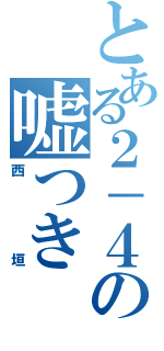 とある２－４の嘘つき（西垣）