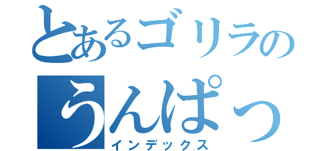 とあるゴリラのうんぱっぱ（インデックス）