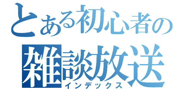 とある初心者の雑談放送局（インデックス）