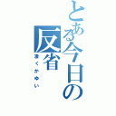 とある今日の反省Ⅱ（凄くかゆい）