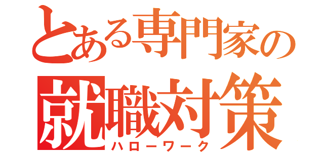 とある専門家の就職対策（ハローワーク）