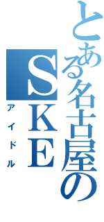 とある名古屋のＳＫＥ（アイドル）