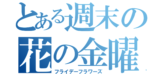 とある週末の花の金曜日日（フライデーフラワーズ）