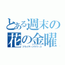 とある週末の花の金曜日日（フライデーフラワーズ）