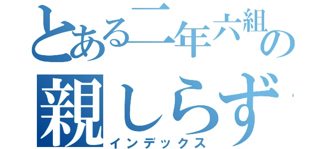 とある二年六組の親しらず子しらず（インデックス）