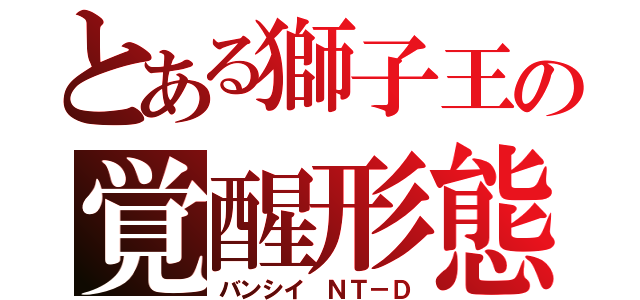 とある獅子王の覚醒形態（バンシイ ＮＴ－Ｄ）