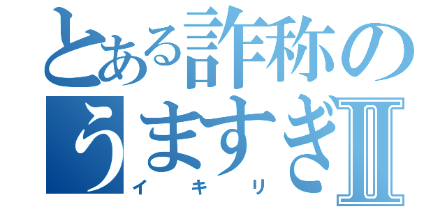 とある詐称のうますぎⅡ（イキリ）