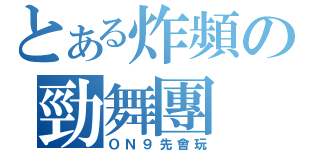 とある炸頻の勁舞團（ＯＮ９先會玩）