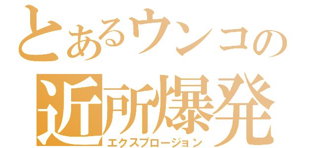 とあるウンコの近所爆発（エクスプロージョン）