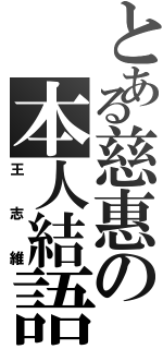 とある慈惠の本人結語（王志維）