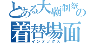 とある大覇制祭の着替場面（インデックス）