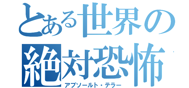 とある世界の絶対恐怖（アブソールト・テラー）