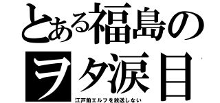 とある福島のヲタ涙目（江戸前エルフを放送しない）