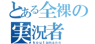 とある全裸の実況者（ｋｏｕｔａｍａｎｎ）