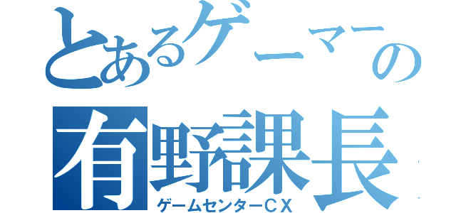 とあるゲーマーの有野課長（ゲームセンターＣＸ）