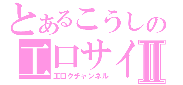 とあるこうしの工口サイトⅡ（工口グチャンネル）