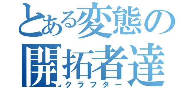 とある変態の開拓者達（クラフター）