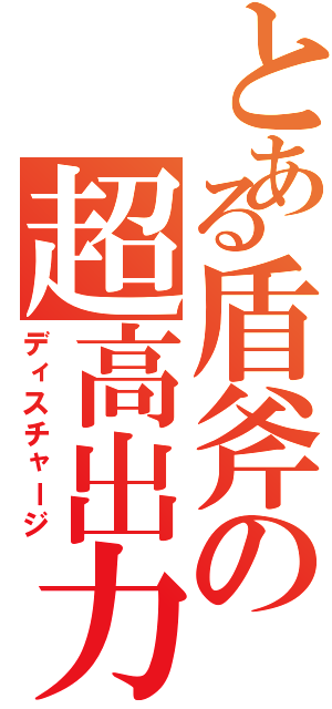 とある盾斧の超高出力（ディスチャージ）